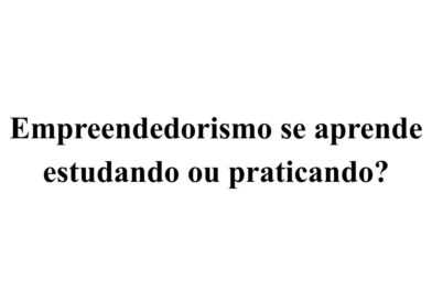 Empreendedorismo se aprende estudando ou praticando?